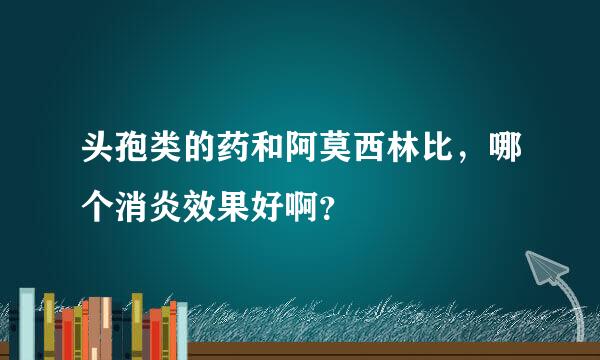 头孢类的药和阿莫西林比，哪个消炎效果好啊？