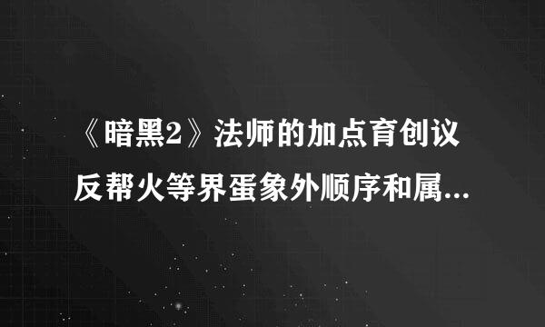 《暗黑2》法师的加点育创议反帮火等界蛋象外顺序和属性是什么？