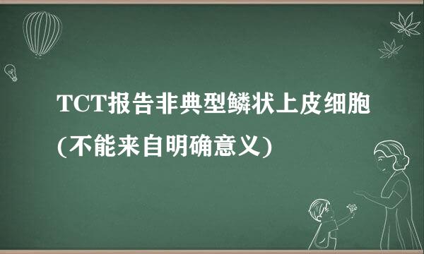 TCT报告非典型鳞状上皮细胞(不能来自明确意义)