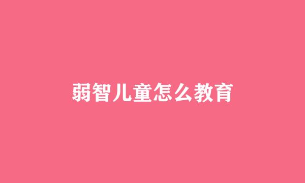 弱智儿童怎么教育