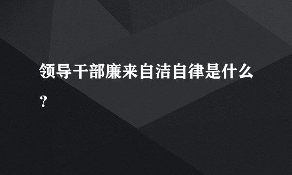领导干部廉来自洁自律是什么？
