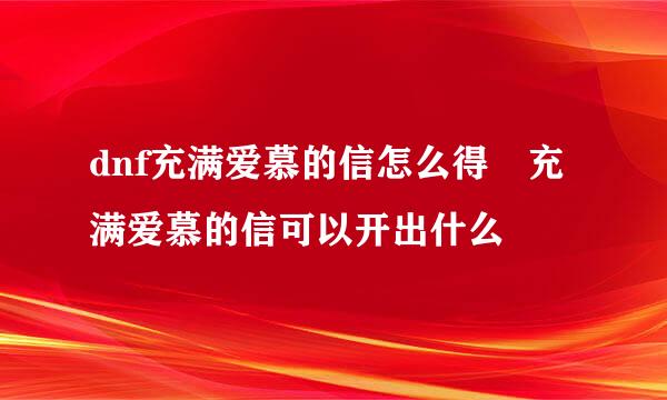 dnf充满爱慕的信怎么得 充满爱慕的信可以开出什么
