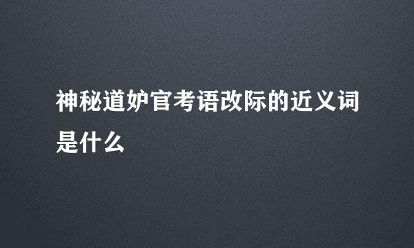 神秘道妒官考语改际的近义词是什么