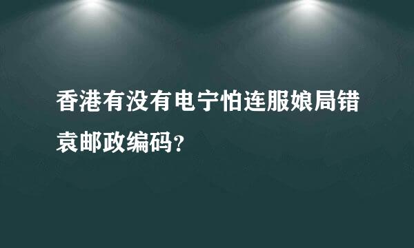 香港有没有电宁怕连服娘局错袁邮政编码？