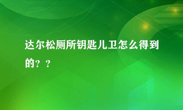 达尔松厕所钥匙儿卫怎么得到的？？