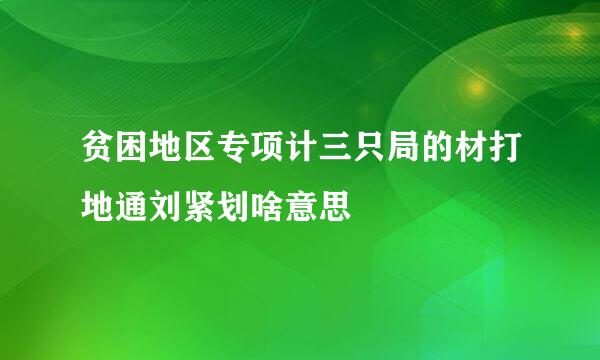 贫困地区专项计三只局的材打地通刘紧划啥意思
