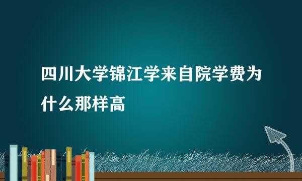 四川大学锦江学来自院学费为什么那样高