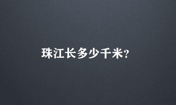 珠江长多少千米？