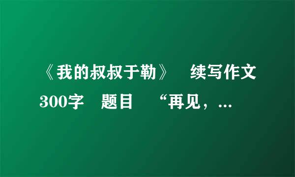 《我的叔叔于勒》 续写作文300字 题目 “再见，于勒” 求好心人帮忙