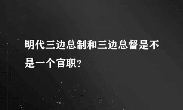 明代三边总制和三边总督是不是一个官职？