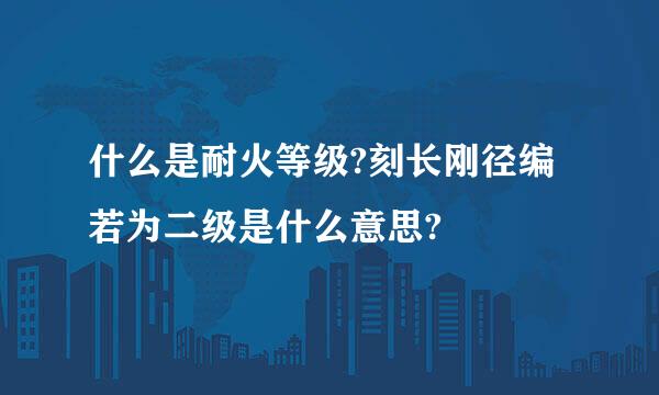 什么是耐火等级?刻长刚径编若为二级是什么意思?