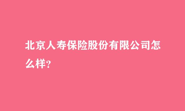 北京人寿保险股份有限公司怎么样？