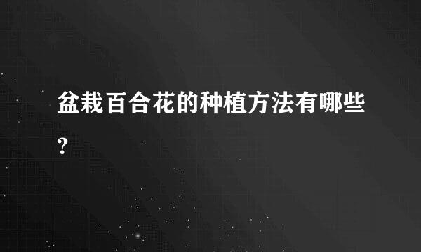 盆栽百合花的种植方法有哪些？