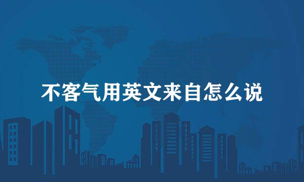 不客气用英文来自怎么说