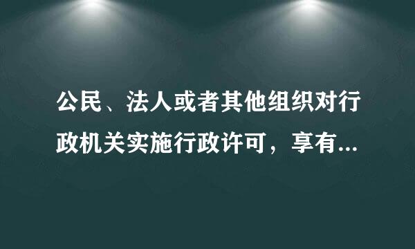 公民、法人或者其他组织对行政机关实施行政许可，享有的权利是起燃单致谁吃即往京率题(  )。