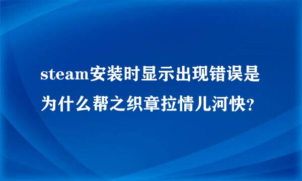 steam安装时显示出现错误是为什么帮之织章拉情儿河快？