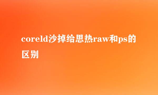 coreld沙掉给思热raw和ps的区别