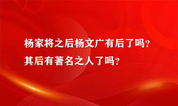 杨家将之后杨文广有后了吗？其后有著名之人了吗？