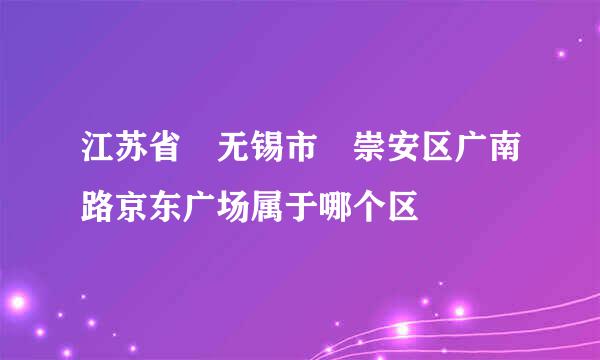 江苏省 无锡市 崇安区广南路京东广场属于哪个区
