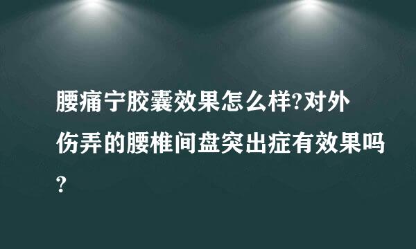 腰痛宁胶囊效果怎么样?对外伤弄的腰椎间盘突出症有效果吗?