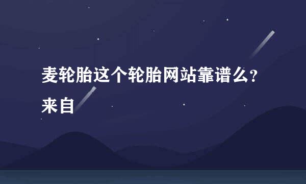 麦轮胎这个轮胎网站靠谱么？来自