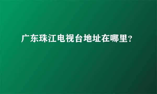 广东珠江电视台地址在哪里？