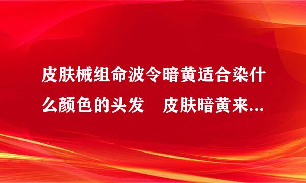 皮肤械组命波令暗黄适合染什么颜色的头发 皮肤暗黄来自适合什么颜色