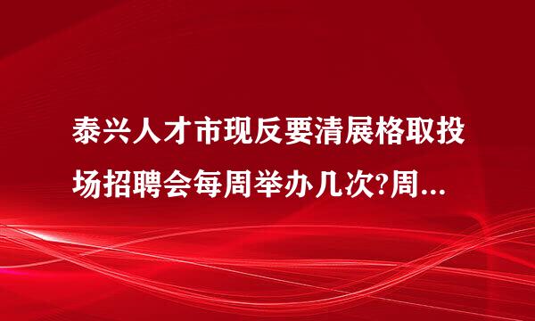 泰兴人才市现反要清展格取投场招聘会每周举办几次?周几举办?