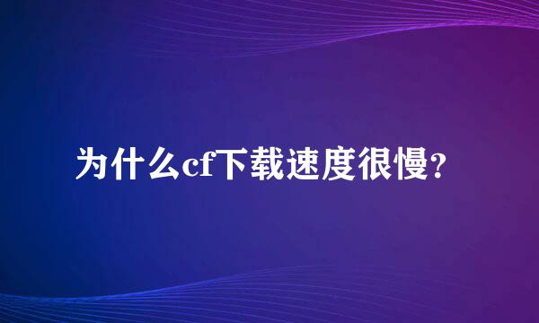 为什么cf下载速度很慢？