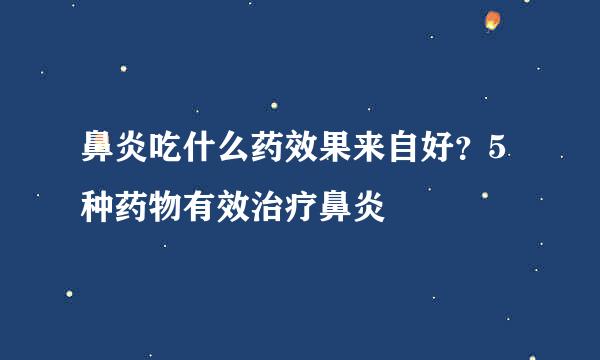 鼻炎吃什么药效果来自好？5种药物有效治疗鼻炎