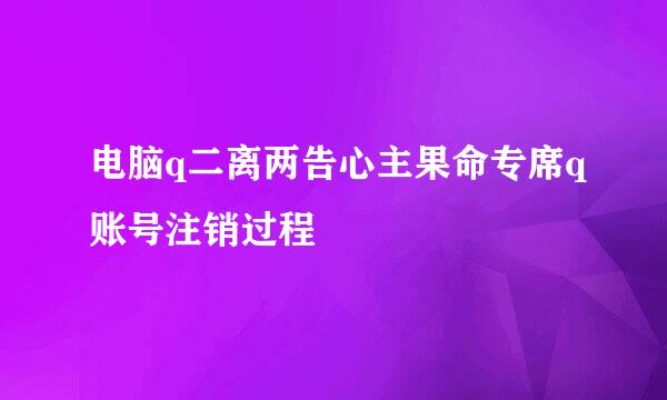 电脑q二离两告心主果命专席q账号注销过程
