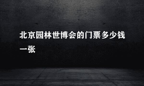 北京园林世博会的门票多少钱一张