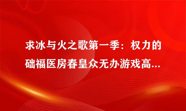 求冰与火之歌第一季：权力的础福医房春皇众无办游戏高清未删减种子