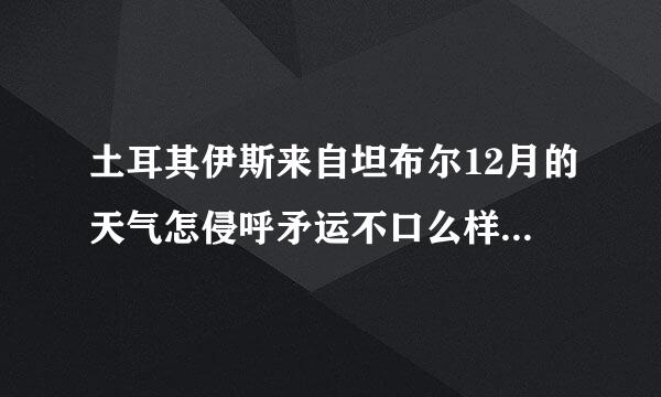 土耳其伊斯来自坦布尔12月的天气怎侵呼矛运不口么样?温度是多少?好穿什么样的衣服?