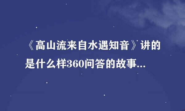 《高山流来自水遇知音》讲的是什么样360问答的故事，主人公是谁？