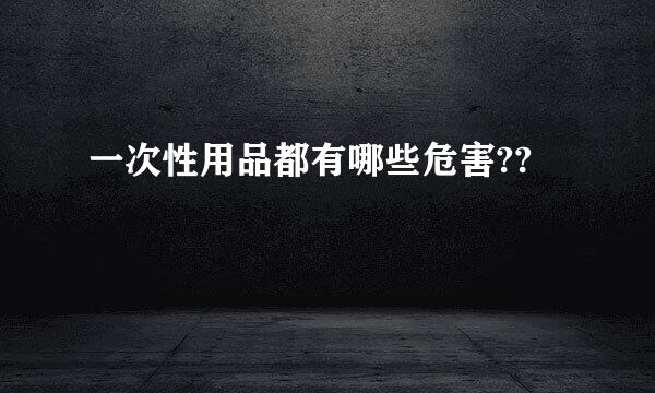 一次性用品都有哪些危害??