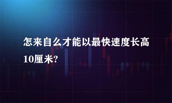 怎来自么才能以最快速度长高10厘米?