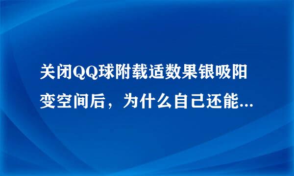 关闭QQ球附载适数果银吸阳变空间后，为什么自己还能进入空间