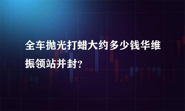 全车抛光打蜡大约多少钱华维振领站并封？