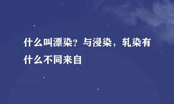 什么叫漂染？与浸染，轧染有什么不同来自
