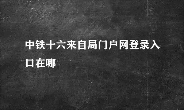 中铁十六来自局门户网登录入口在哪