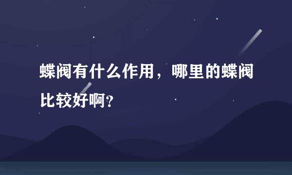 蝶阀有什么作用，哪里的蝶阀比较好啊？