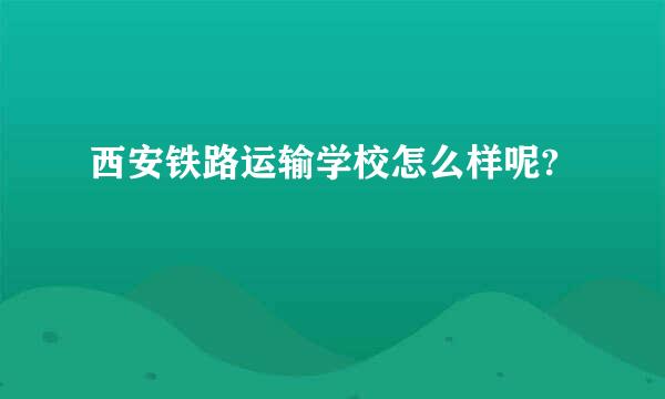 西安铁路运输学校怎么样呢?