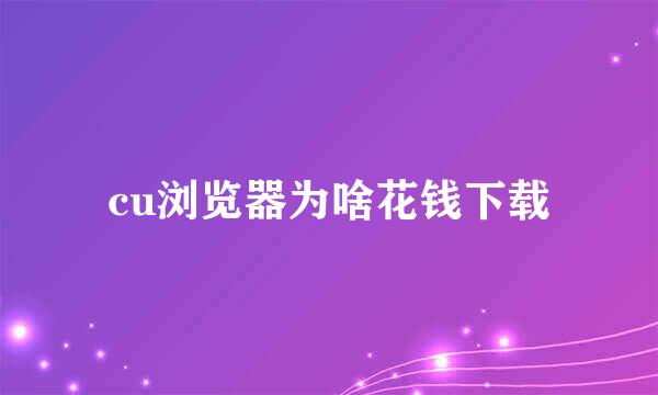 cu浏览器为啥花钱下载