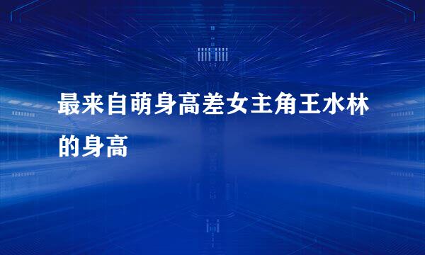 最来自萌身高差女主角王水林的身高