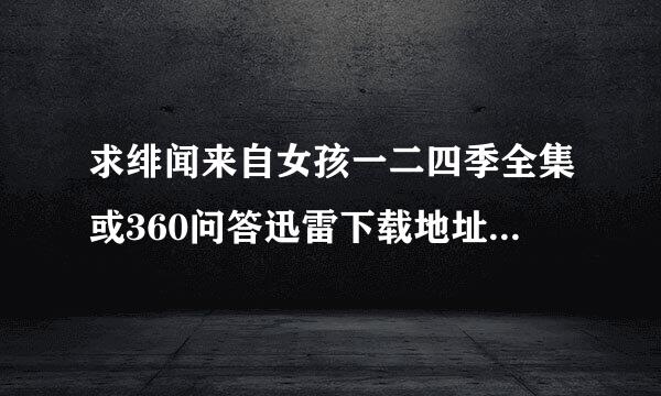 求绯闻来自女孩一二四季全集或360问答迅雷下载地址，要中英双字幕~还有诸神之战1回米加末府培高清版电影或迅雷下载地址~有加分!