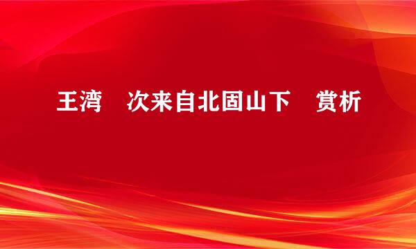 王湾 次来自北固山下 赏析