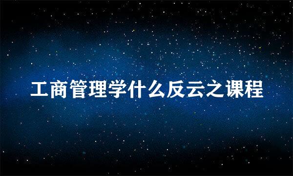 工商管理学什么反云之课程