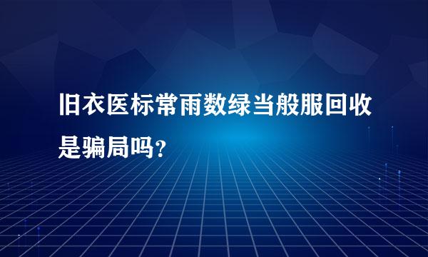 旧衣医标常雨数绿当般服回收是骗局吗？