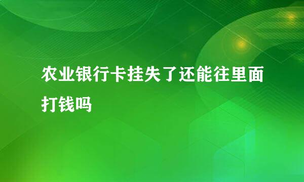 农业银行卡挂失了还能往里面打钱吗